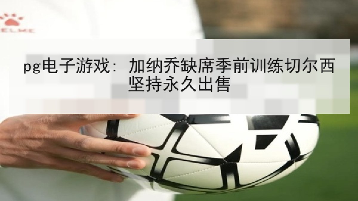 pg电子游戏: 加纳乔缺席季前训练切尔西坚持永久出售