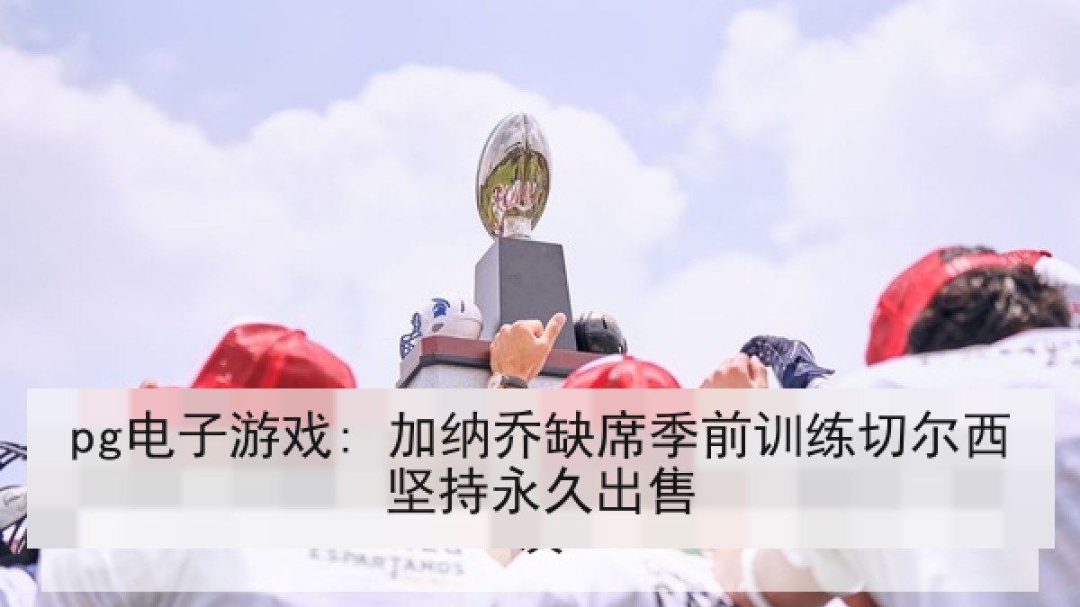 pg电子游戏: 加纳乔缺席季前训练切尔西坚持永久出售