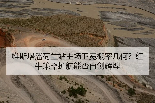 维斯塔潘荷兰站主场卫冕概率几何？红牛策略护航能否再创辉煌