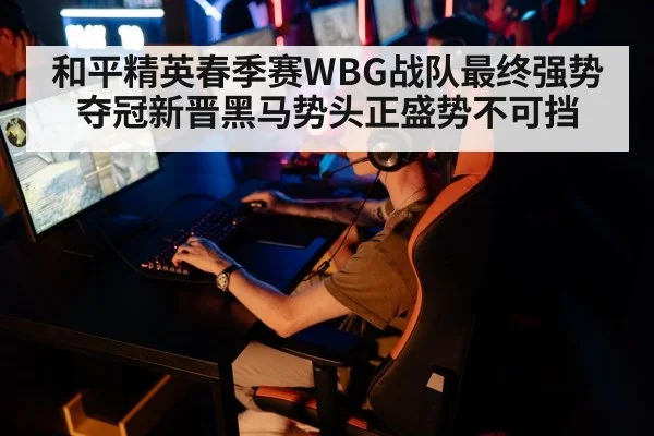 和平精英春季赛WBG战队最终强势夺冠新晋黑马势头正盛势不可挡
