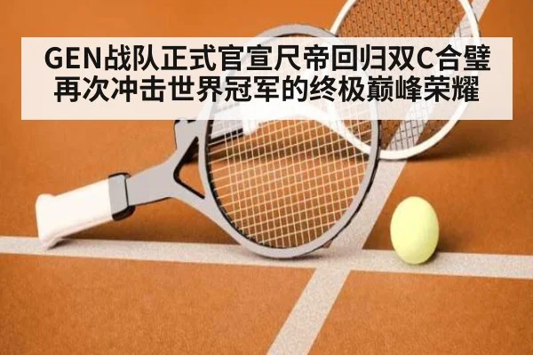 GEN战队正式官宣尺帝回归双C合璧再次冲击世界冠军的终极巅峰荣耀